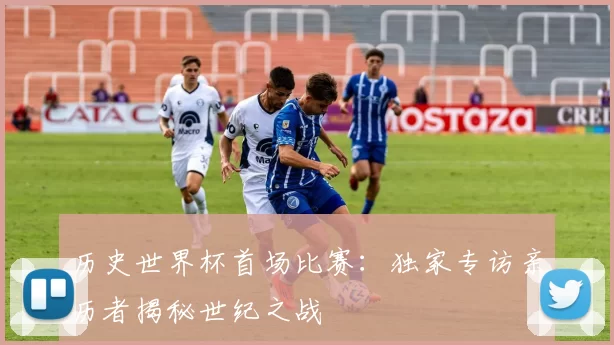 历史世界杯首场比赛:独家专访亲历者揭秘世纪之战