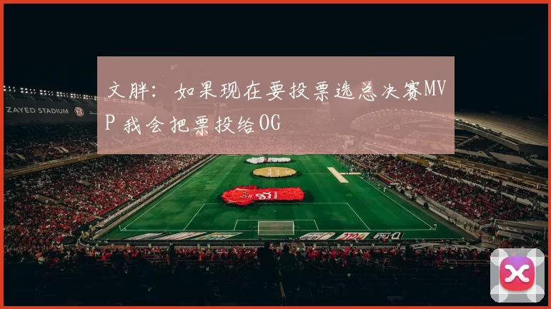 文胖：如果现在要投票选总决赛MVP 我会把票投给OG