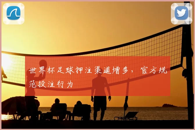 世界杯足球押注渠道增多,官方规范投注行为