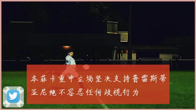 本菲卡重申立场坚决支持普雷斯蒂亚尼绝不容忍任何歧视行为