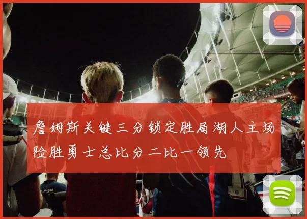 詹姆斯关键三分锁定胜局湖人主场险胜勇士总比分二比一领先