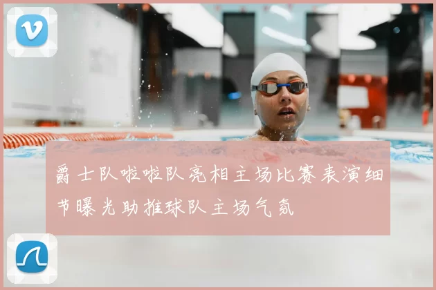 爵士队啦啦队亮相主场比赛表演细节曝光助推球队主场气氛