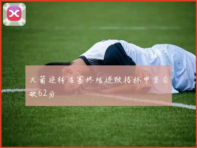 火箭逆转活塞终结连败格林申京合砍62分