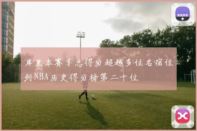 库里本赛季总得分超越多位名宿位列NBA历史得分榜第二十位