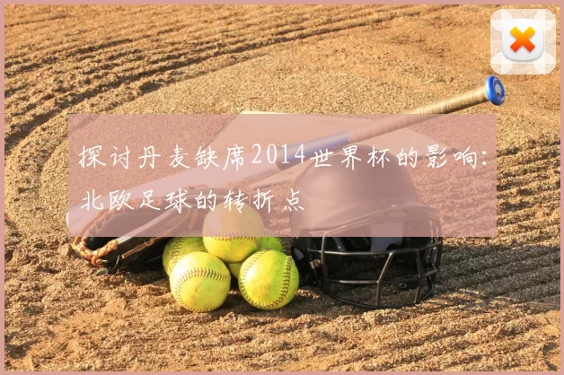 探讨丹麦缺席2014世界杯的影响：北欧足球的转折点