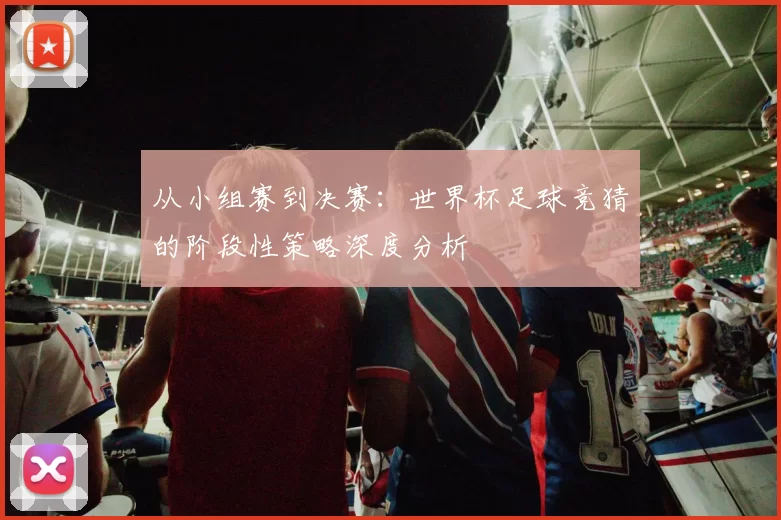从小组赛到决赛：世界杯足球竞猜的阶段性策略深度分析