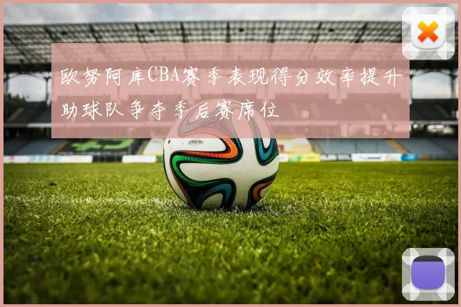 欧努阿库CBA赛季表现得分效率提升助球队争夺季后赛席位