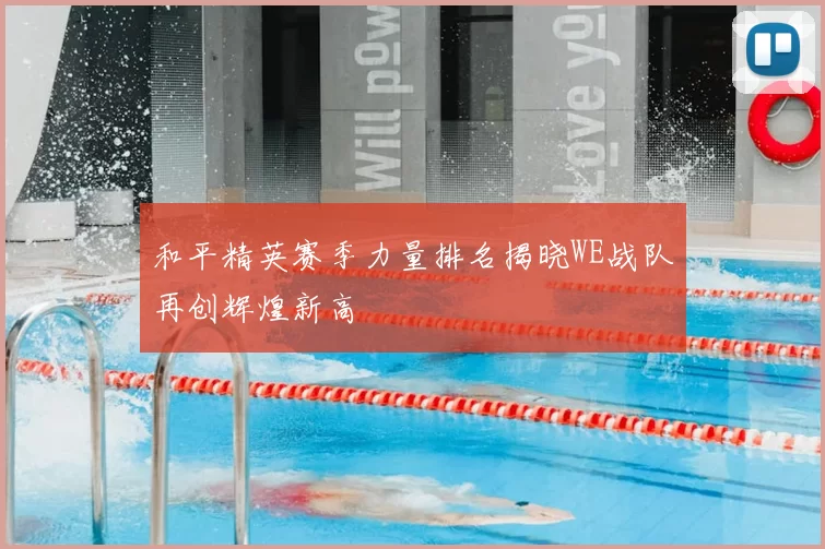 和平精英赛季力量排名揭晓WE战队再创辉煌新高